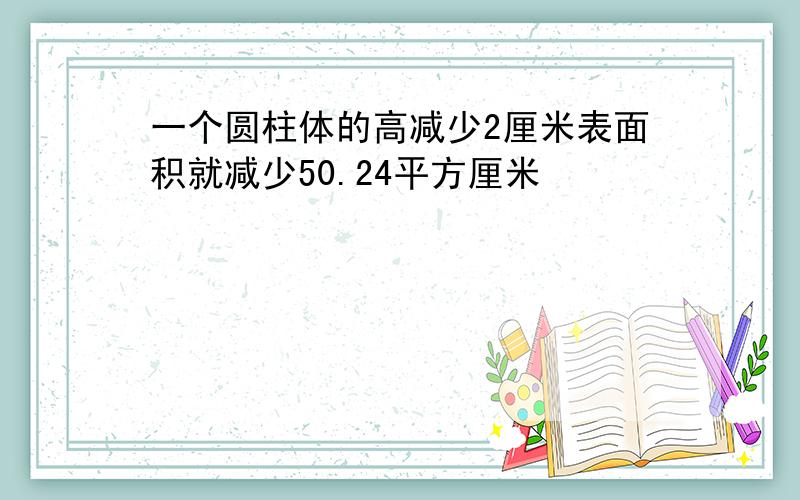 一个圆柱体的高减少2厘米表面积就减少50.24平方厘米