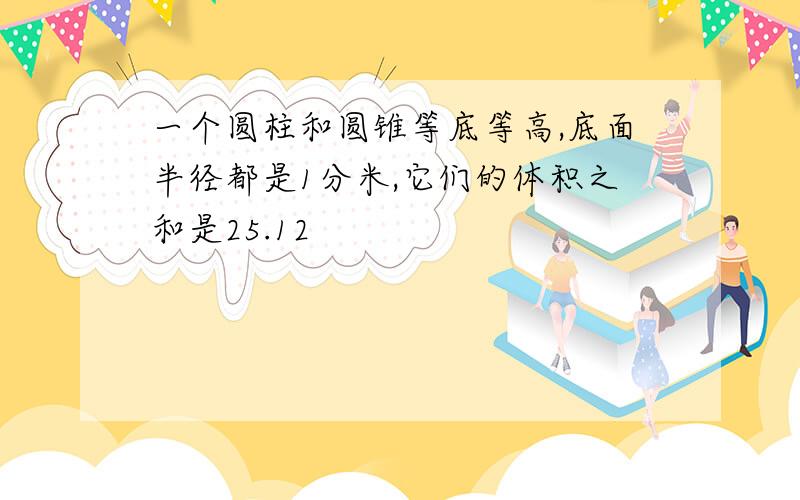 一个圆柱和圆锥等底等高,底面半径都是1分米,它们的体积之和是25.12