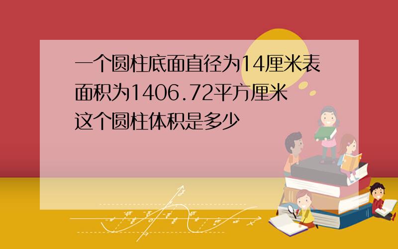 一个圆柱底面直径为14厘米表面积为1406.72平方厘米这个圆柱体积是多少