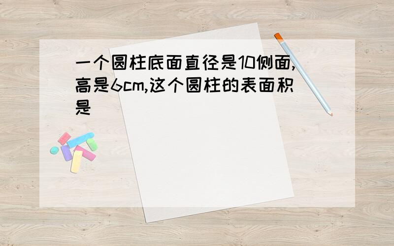 一个圆柱底面直径是10侧面,高是6cm,这个圆柱的表面积是