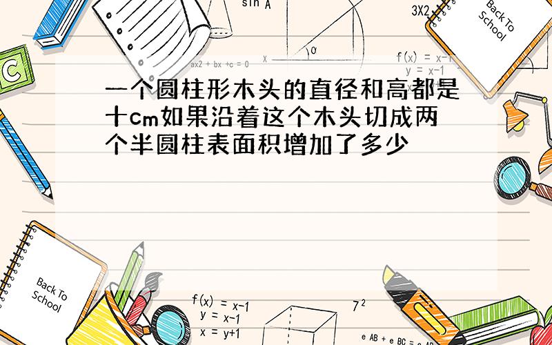 一个圆柱形木头的直径和高都是十cm如果沿着这个木头切成两个半圆柱表面积增加了多少