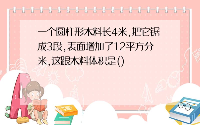 一个圆柱形木料长4米,把它锯成3段,表面增加了12平方分米,这跟木料体积是()