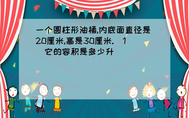 一个圆柱形油桶,内底面直径是20厘米,高是30厘米.(1)它的容积是多少升