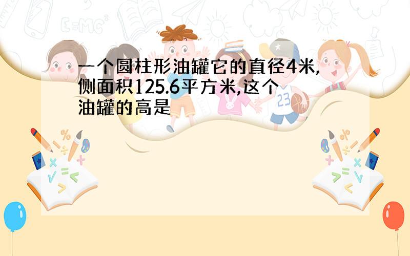 一个圆柱形油罐它的直径4米,侧面积125.6平方米,这个油罐的高是