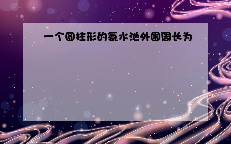 一个圆柱形的氨水池外围周长为