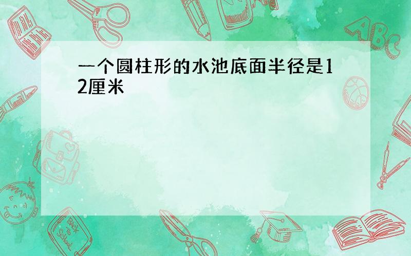 一个圆柱形的水池底面半径是12厘米