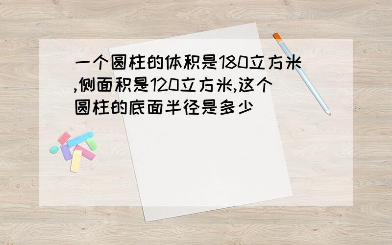 一个圆柱的体积是180立方米,侧面积是120立方米,这个圆柱的底面半径是多少