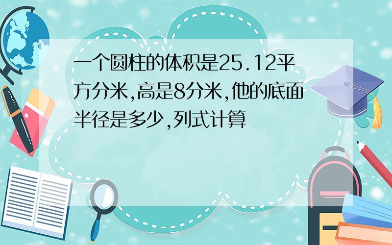 一个圆柱的体积是25.12平方分米,高是8分米,他的底面半径是多少,列式计算