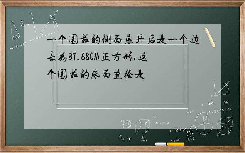 一个圆柱的侧面展开后是一个边长为37.68CM正方形,这个圆柱的底面直径是