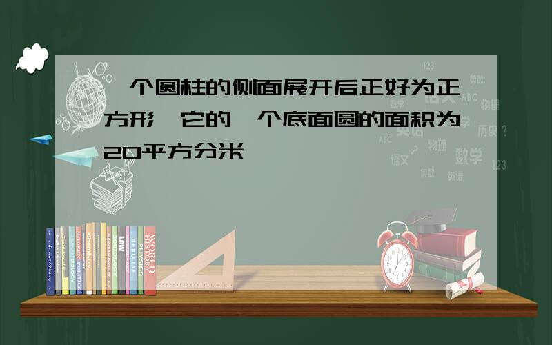 一个圆柱的侧面展开后正好为正方形,它的一个底面圆的面积为20平方分米