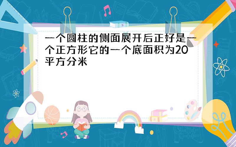 一个圆柱的侧面展开后正好是一个正方形它的一个底面积为20平方分米