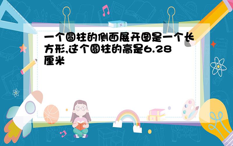 一个圆柱的侧面展开图是一个长方形,这个圆柱的高是6.28厘米