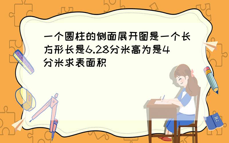 一个圆柱的侧面展开图是一个长方形长是6.28分米高为是4分米求表面积