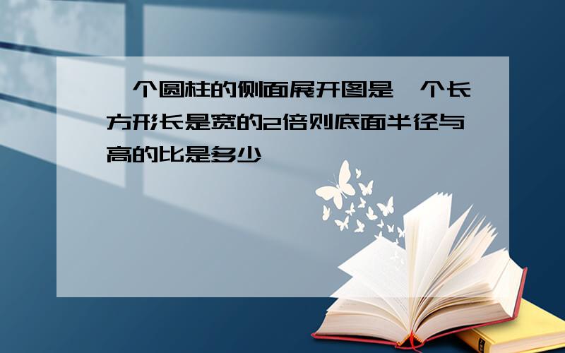 一个圆柱的侧面展开图是一个长方形长是宽的2倍则底面半径与高的比是多少