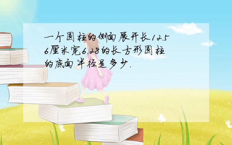 一个圆柱的侧面展开长12.56厘米宽6.28的长方形圆柱的底面半径是多少.