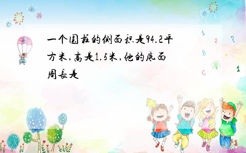 一个圆柱的侧面积是94.2平方米,高是1.5米,他的底面周长是