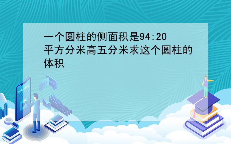 一个圆柱的侧面积是94:20平方分米高五分米求这个圆柱的体积