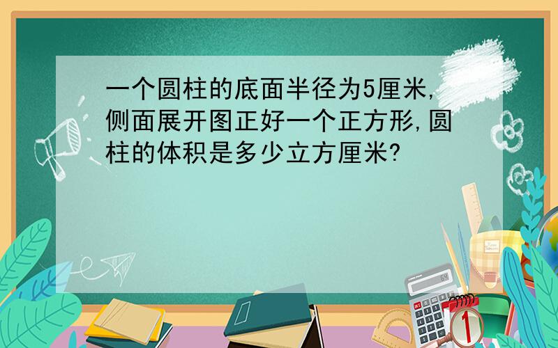 一个圆柱的底面半径为5厘米,侧面展开图正好一个正方形,圆柱的体积是多少立方厘米?