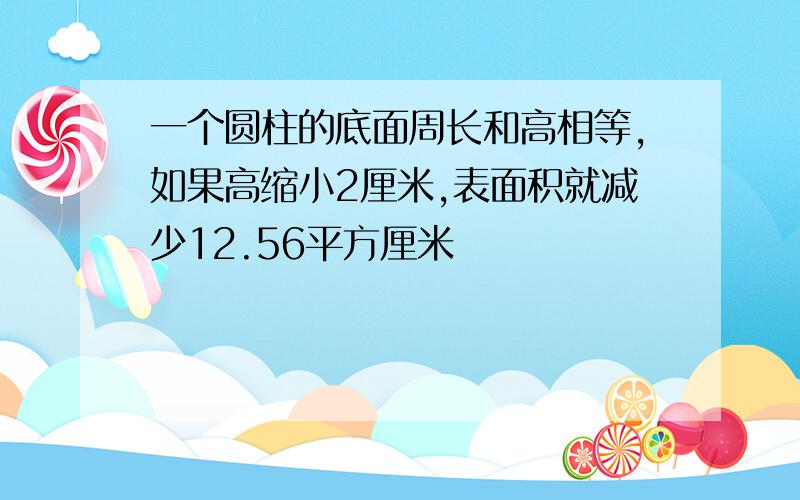 一个圆柱的底面周长和高相等,如果高缩小2厘米,表面积就减少12.56平方厘米