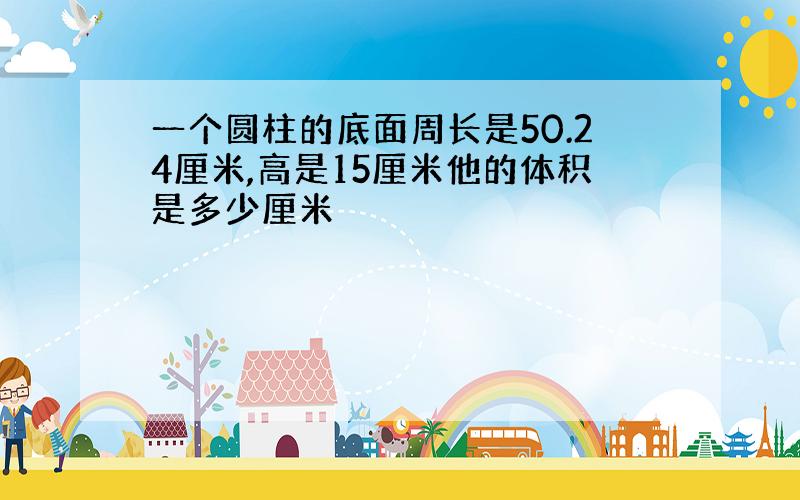 一个圆柱的底面周长是50.24厘米,高是15厘米他的体积是多少厘米