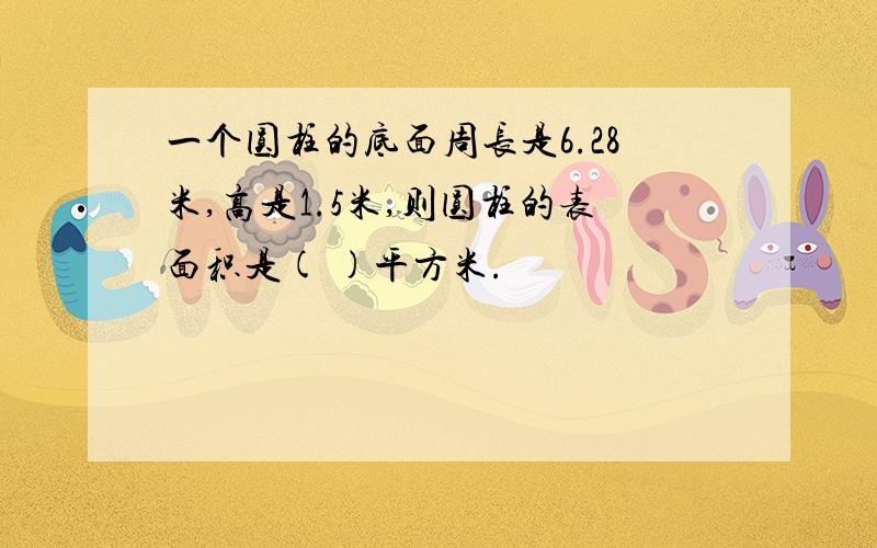 一个圆柱的底面周长是6.28米,高是1.5米,则圆柱的表面积是( )平方米.