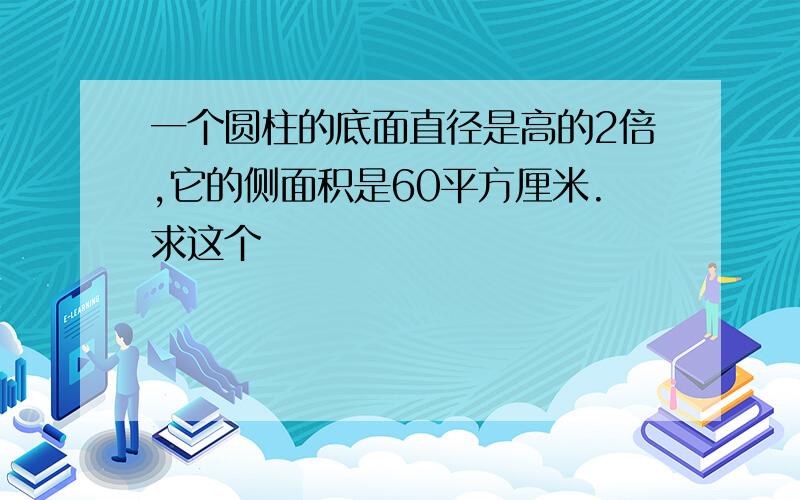 一个圆柱的底面直径是高的2倍,它的侧面积是60平方厘米.求这个