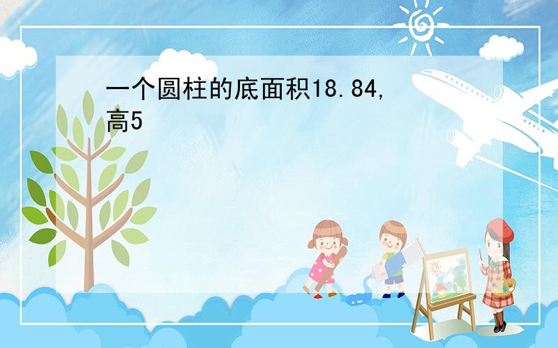 一个圆柱的底面积18.84,高5