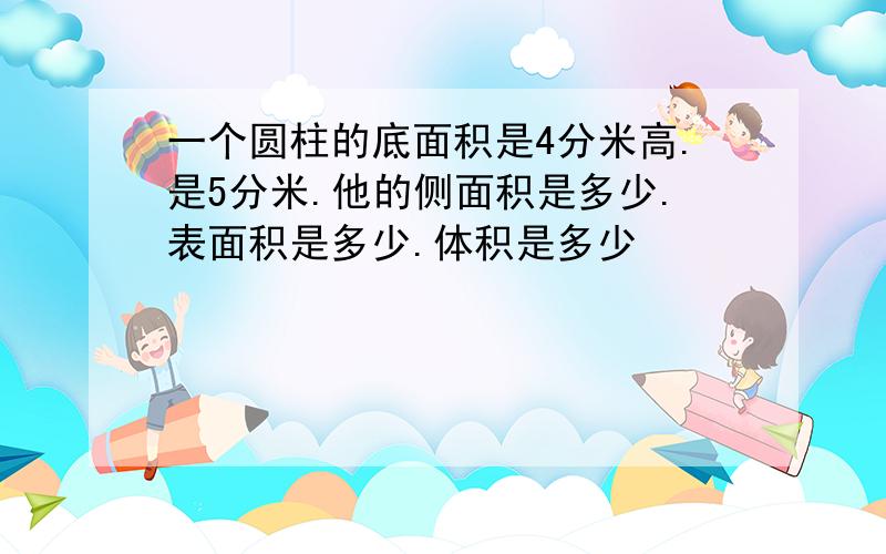 一个圆柱的底面积是4分米高.是5分米.他的侧面积是多少.表面积是多少.体积是多少