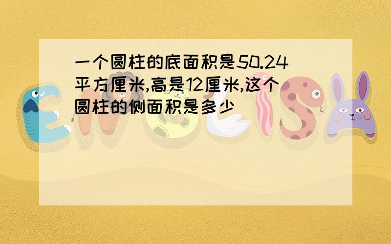 一个圆柱的底面积是50.24平方厘米,高是12厘米,这个圆柱的侧面积是多少