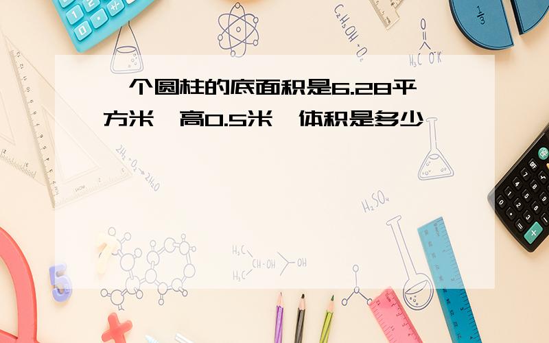 一个圆柱的底面积是6.28平方米,高0.5米,体积是多少