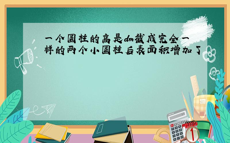 一个圆柱的高是dm截成完全一样的两个小圆柱后表面积增加了