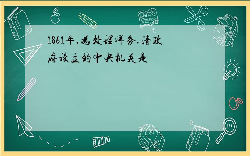 1861年,为处理洋务,清政府设立的中央机关是