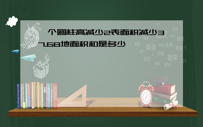 一个圆柱高减少2表面积减少37.68地面积和是多少