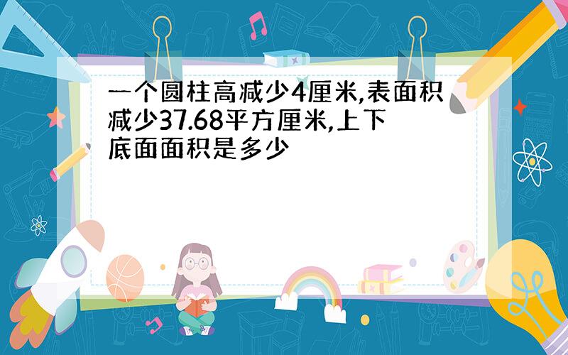 一个圆柱高减少4厘米,表面积减少37.68平方厘米,上下底面面积是多少