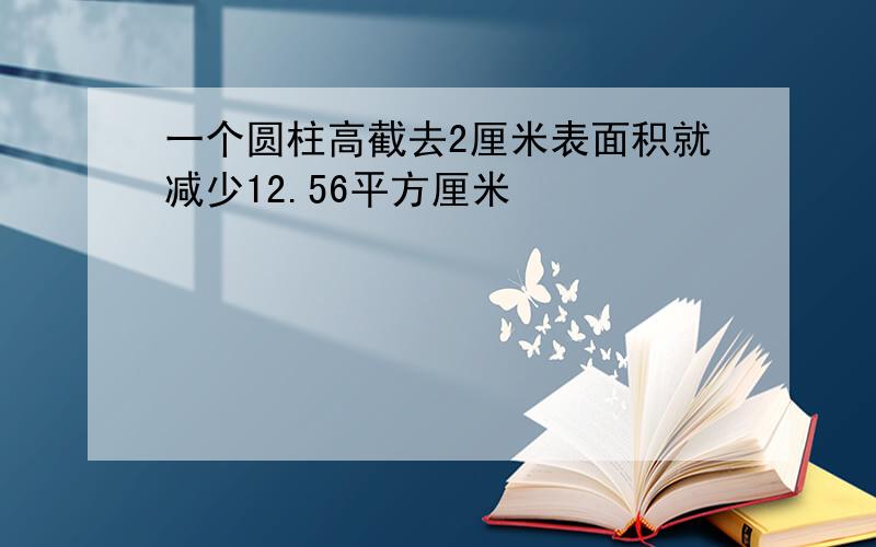 一个圆柱高截去2厘米表面积就减少12.56平方厘米