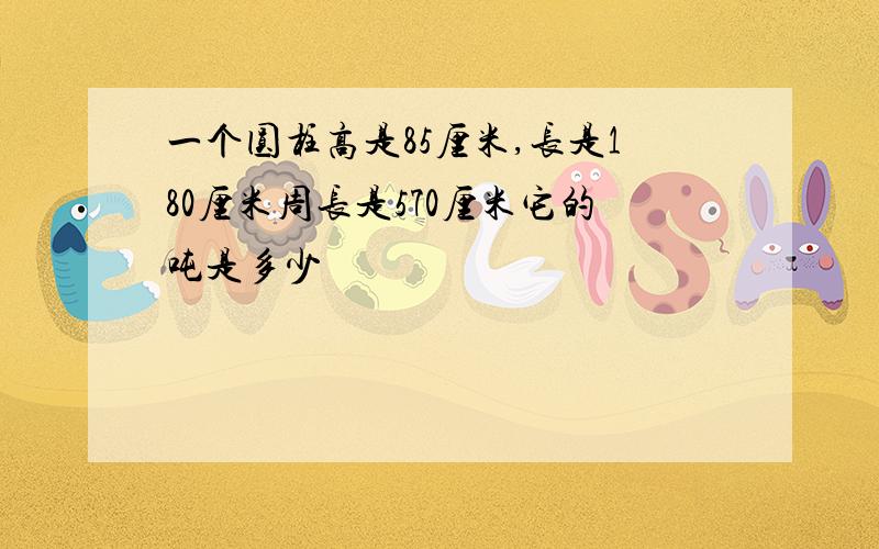 一个圆柱高是85厘米,长是180厘米周长是570厘米它的吨是多少