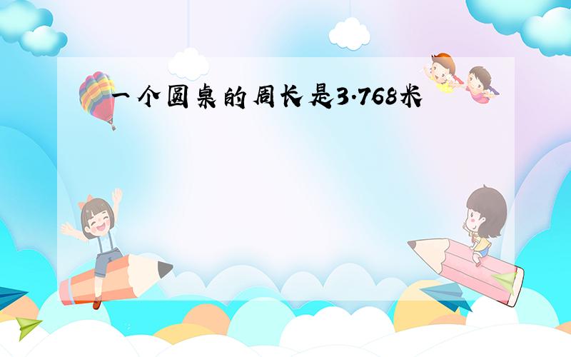 一个圆桌的周长是3.768米