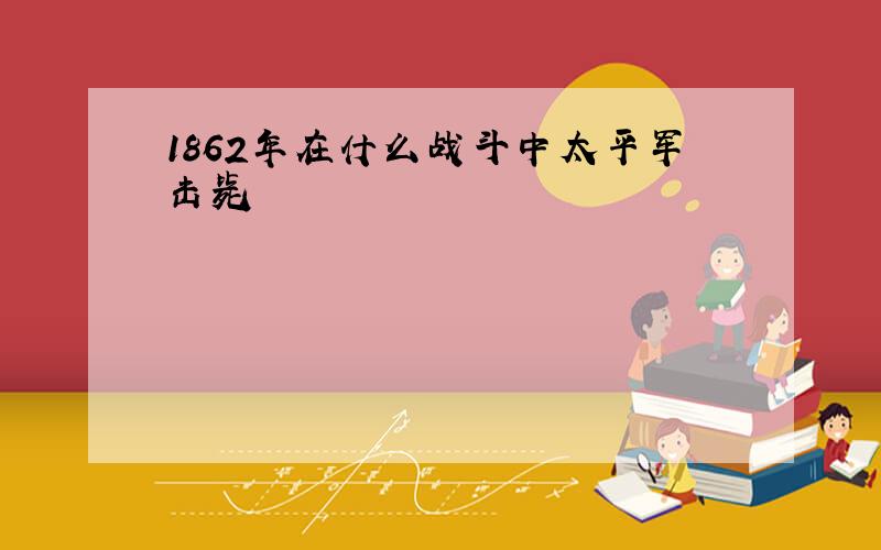 1862年在什么战斗中太平军击毙