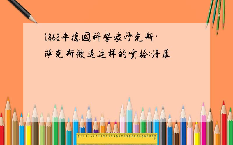 1862年德国科学家沙克斯·萨克斯做过这样的实验:清晨