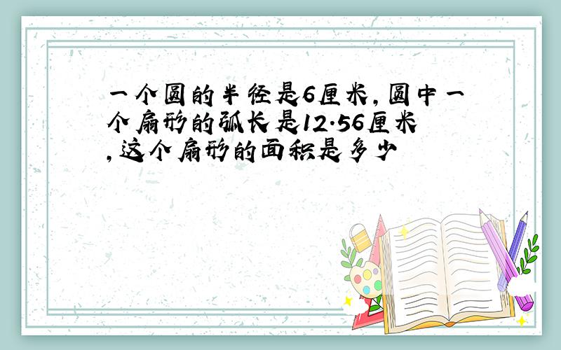 一个圆的半径是6厘米,圆中一个扇形的弧长是12.56厘米,这个扇形的面积是多少