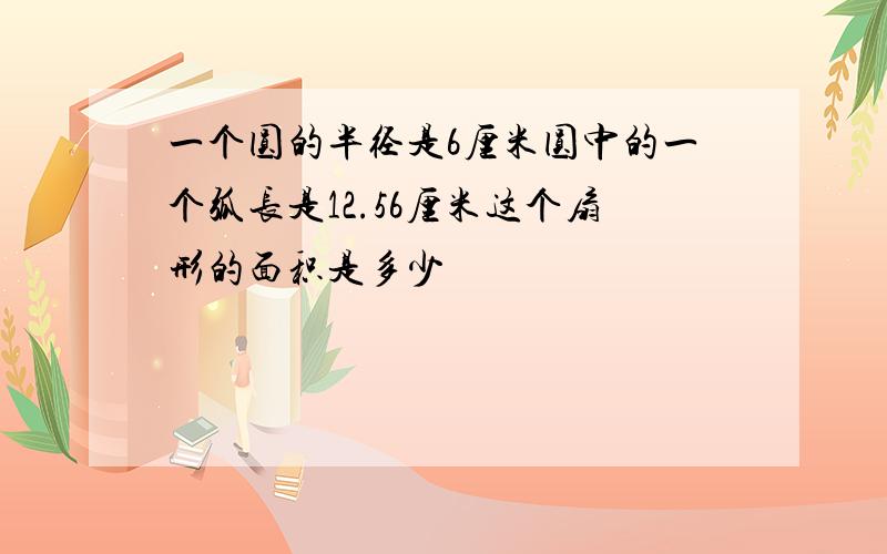 一个圆的半径是6厘米圆中的一个弧长是12.56厘米这个扇形的面积是多少