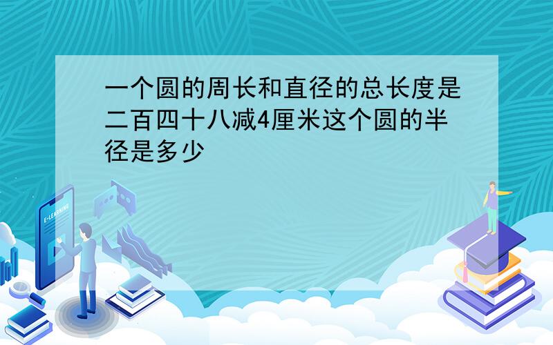 一个圆的周长和直径的总长度是二百四十八减4厘米这个圆的半径是多少