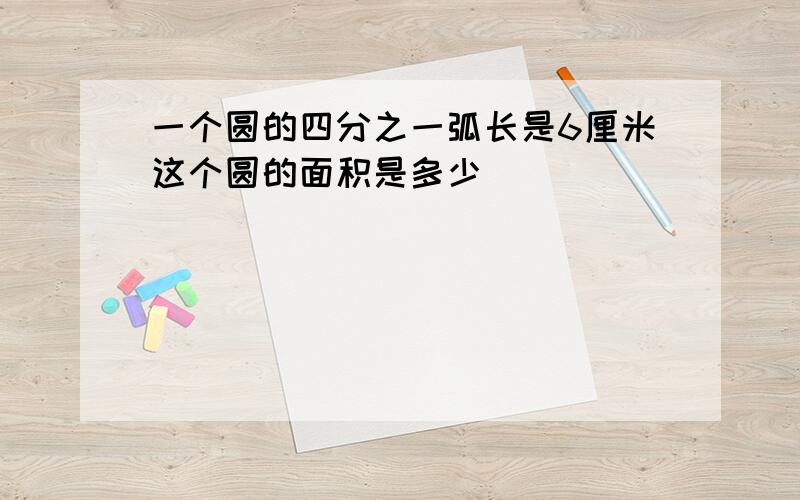 一个圆的四分之一弧长是6厘米这个圆的面积是多少