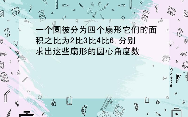 一个圆被分为四个扇形它们的面积之比为2比3比4比6,分别求出这些扇形的圆心角度数