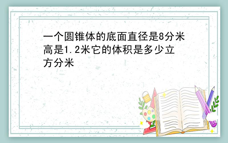 一个圆锥体的底面直径是8分米高是1.2米它的体积是多少立方分米