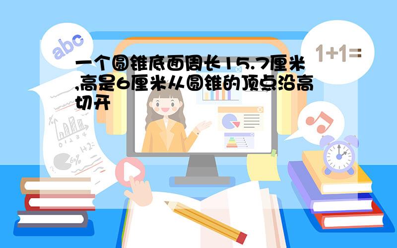 一个圆锥底面周长15.7厘米,高是6厘米从圆锥的顶点沿高切开