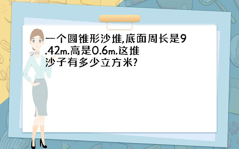 一个圆锥形沙堆,底面周长是9.42m.高是0.6m.这堆沙子有多少立方米?