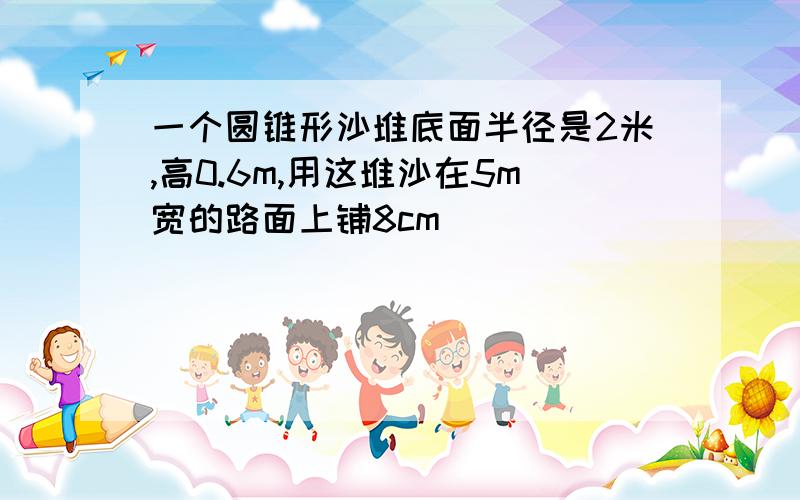 一个圆锥形沙堆底面半径是2米,高0.6m,用这堆沙在5m宽的路面上铺8cm