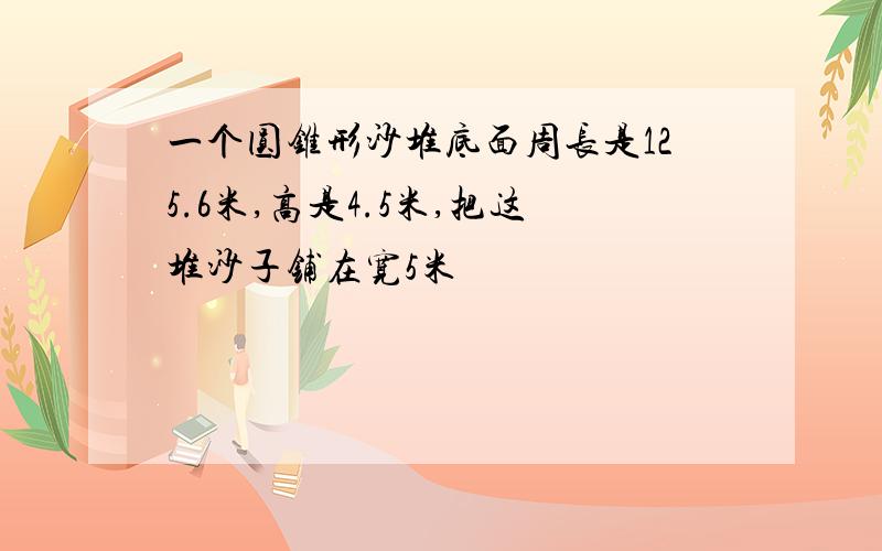 一个圆锥形沙堆底面周长是125.6米,高是4.5米,把这堆沙子铺在宽5米