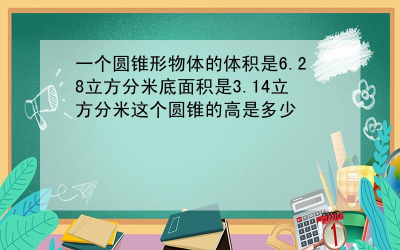 一个圆锥形物体的体积是6.28立方分米底面积是3.14立方分米这个圆锥的高是多少